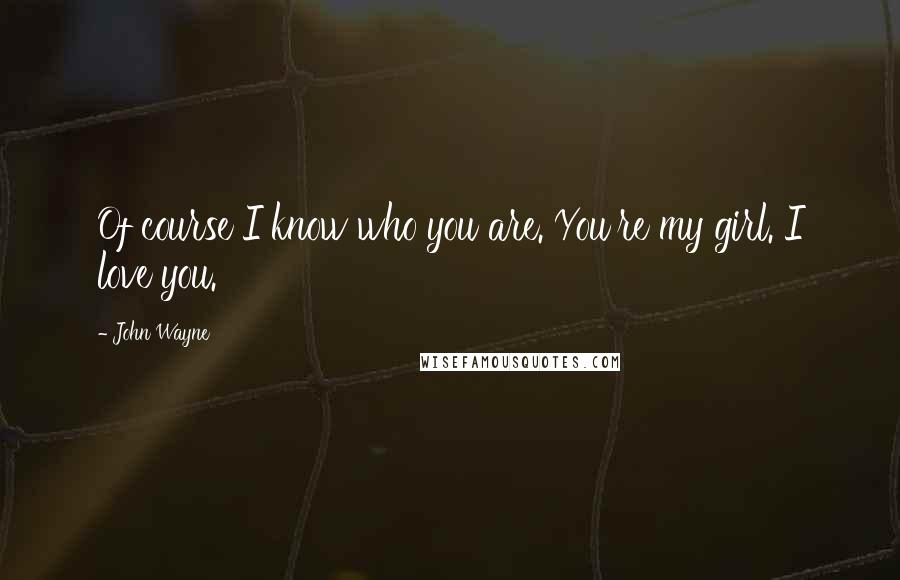 John Wayne Quotes: Of course I know who you are. You're my girl. I love you.