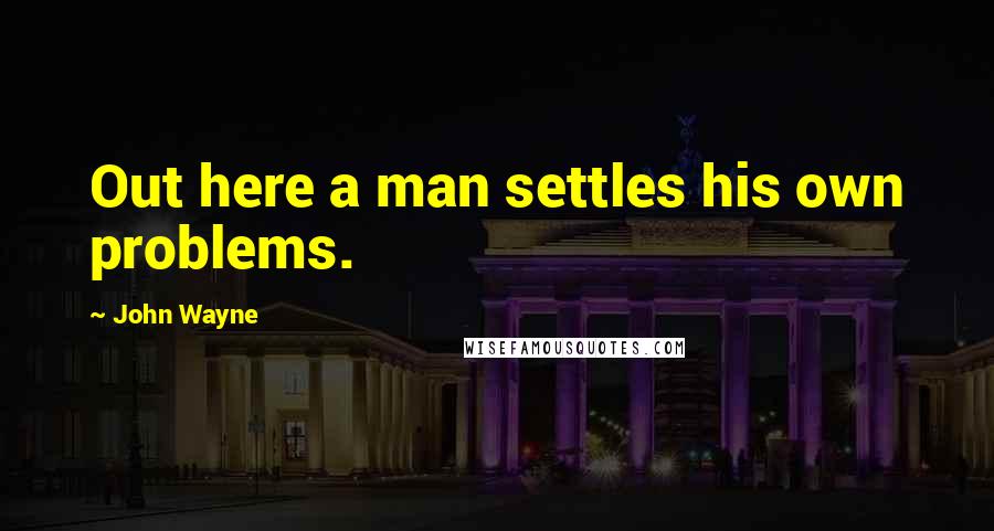 John Wayne Quotes: Out here a man settles his own problems.