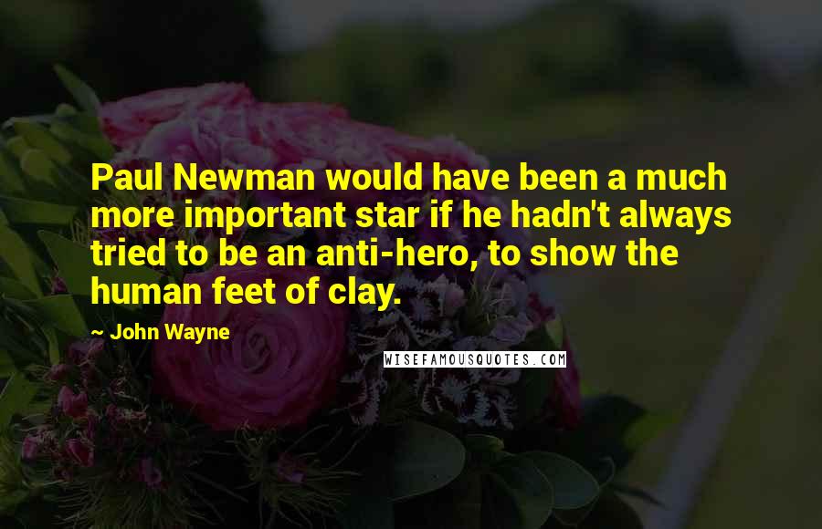 John Wayne Quotes: Paul Newman would have been a much more important star if he hadn't always tried to be an anti-hero, to show the human feet of clay.