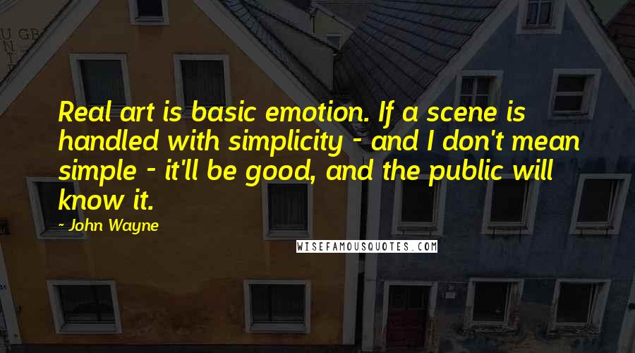 John Wayne Quotes: Real art is basic emotion. If a scene is handled with simplicity - and I don't mean simple - it'll be good, and the public will know it.