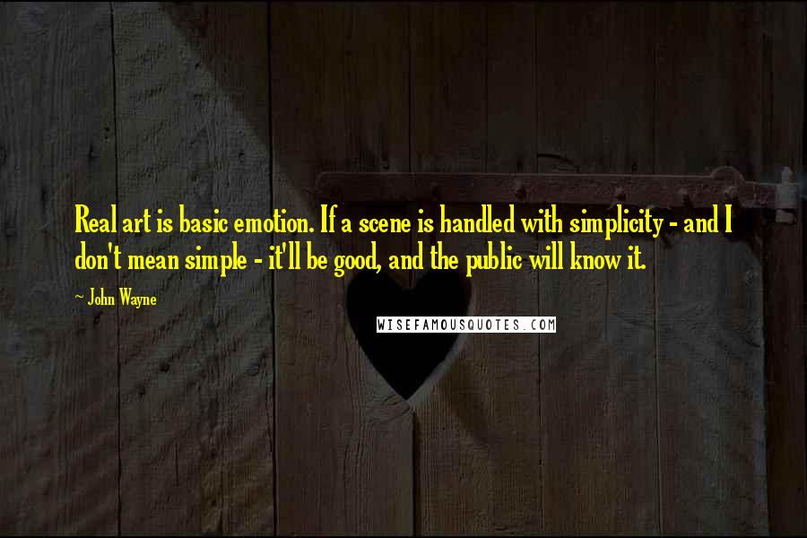 John Wayne Quotes: Real art is basic emotion. If a scene is handled with simplicity - and I don't mean simple - it'll be good, and the public will know it.