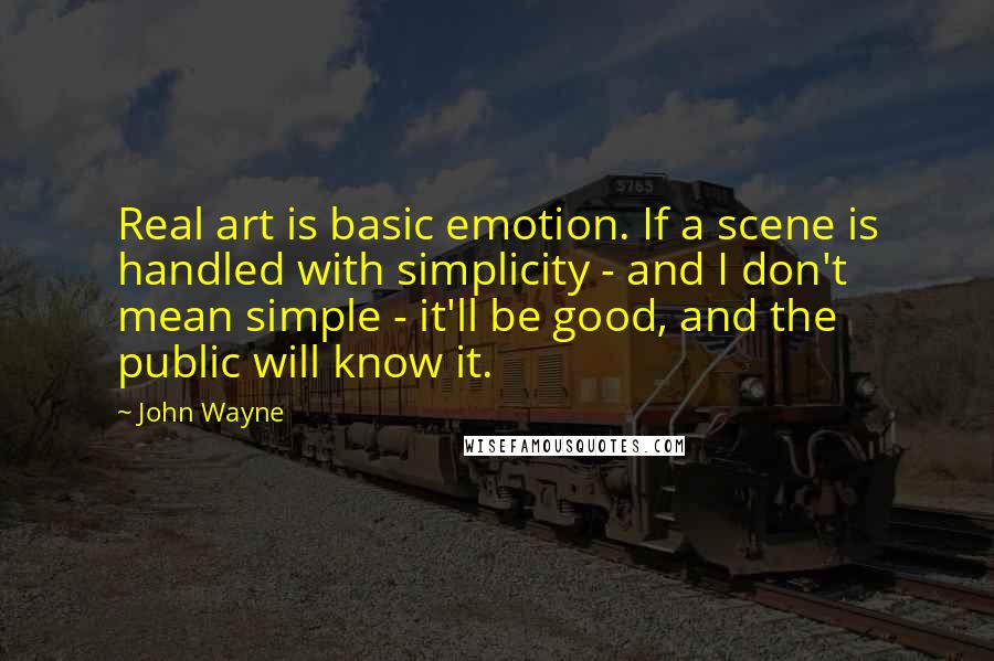 John Wayne Quotes: Real art is basic emotion. If a scene is handled with simplicity - and I don't mean simple - it'll be good, and the public will know it.