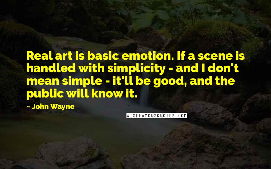 John Wayne Quotes: Real art is basic emotion. If a scene is handled with simplicity - and I don't mean simple - it'll be good, and the public will know it.