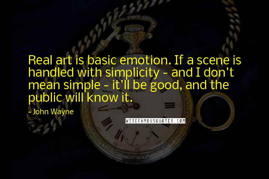 John Wayne Quotes: Real art is basic emotion. If a scene is handled with simplicity - and I don't mean simple - it'll be good, and the public will know it.