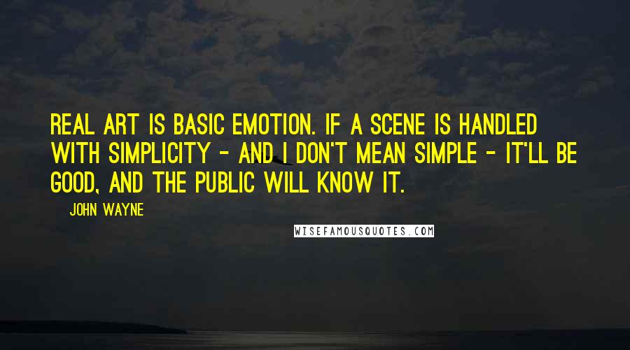 John Wayne Quotes: Real art is basic emotion. If a scene is handled with simplicity - and I don't mean simple - it'll be good, and the public will know it.