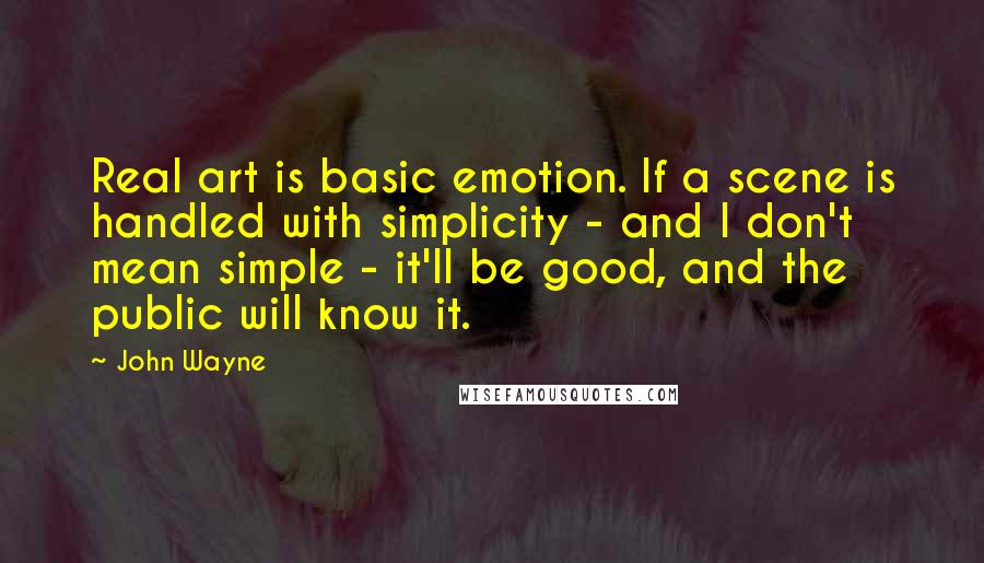 John Wayne Quotes: Real art is basic emotion. If a scene is handled with simplicity - and I don't mean simple - it'll be good, and the public will know it.