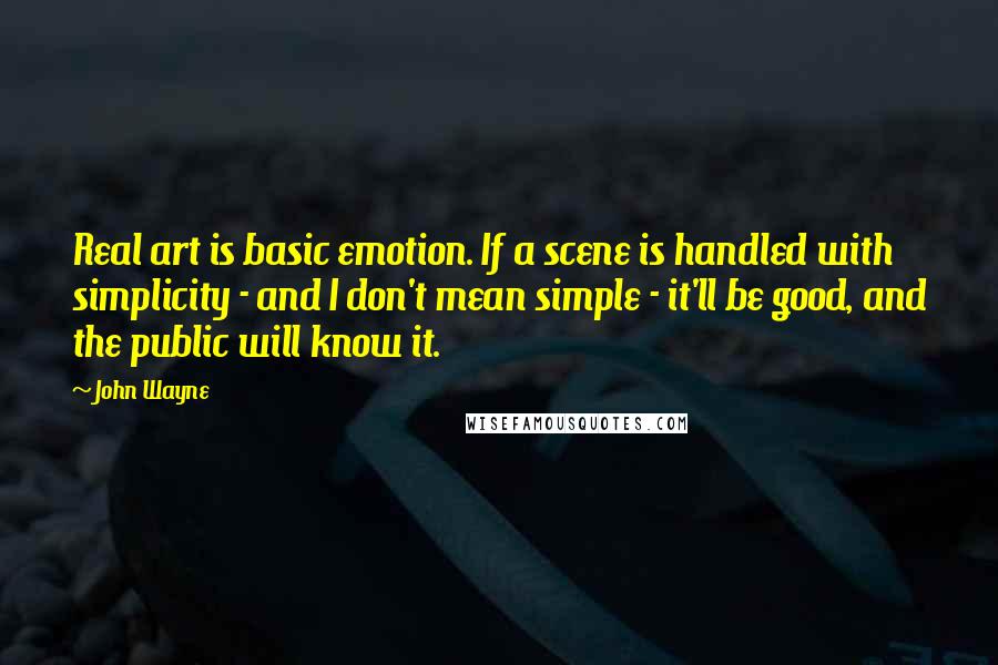 John Wayne Quotes: Real art is basic emotion. If a scene is handled with simplicity - and I don't mean simple - it'll be good, and the public will know it.