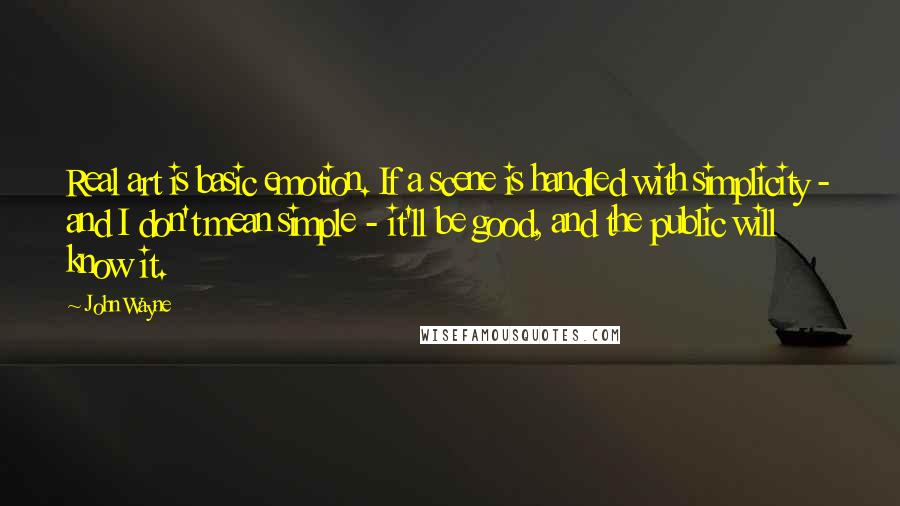 John Wayne Quotes: Real art is basic emotion. If a scene is handled with simplicity - and I don't mean simple - it'll be good, and the public will know it.