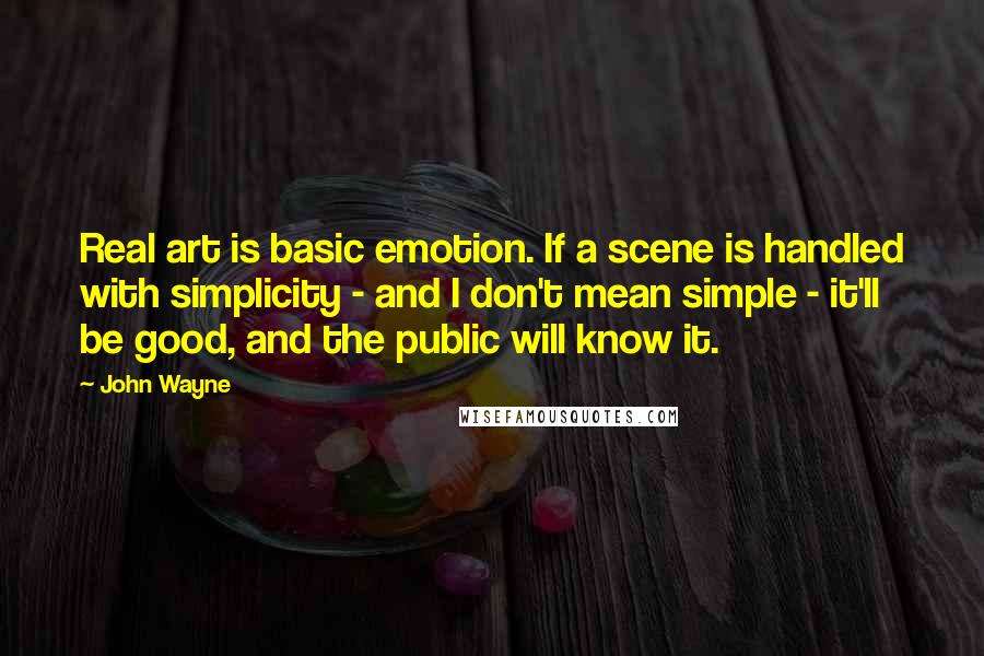 John Wayne Quotes: Real art is basic emotion. If a scene is handled with simplicity - and I don't mean simple - it'll be good, and the public will know it.