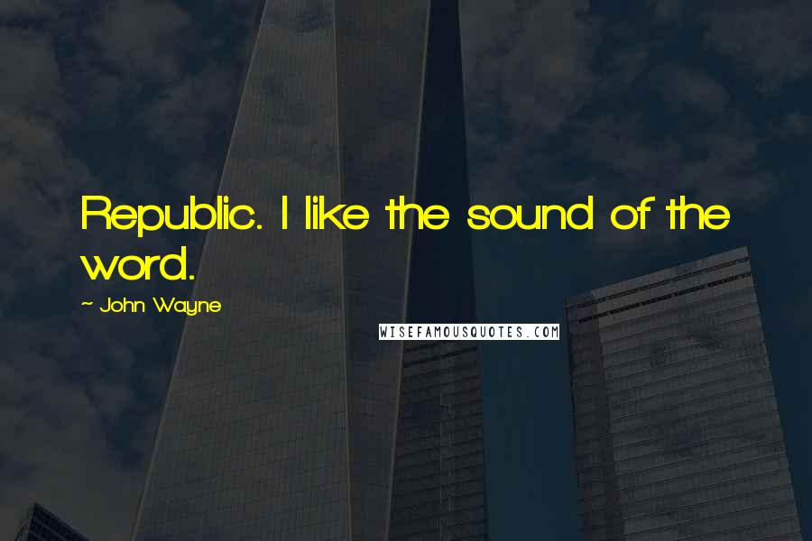 John Wayne Quotes: Republic. I like the sound of the word.