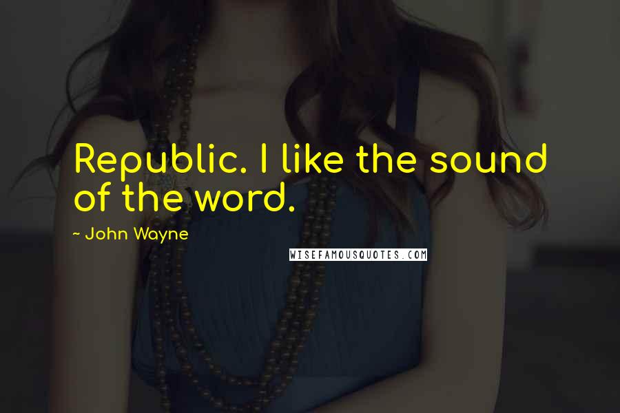 John Wayne Quotes: Republic. I like the sound of the word.