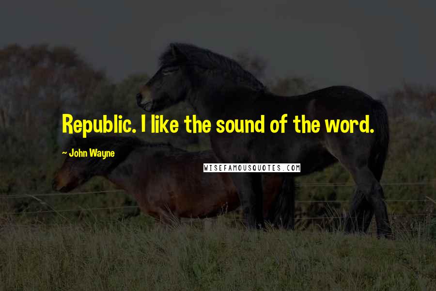 John Wayne Quotes: Republic. I like the sound of the word.