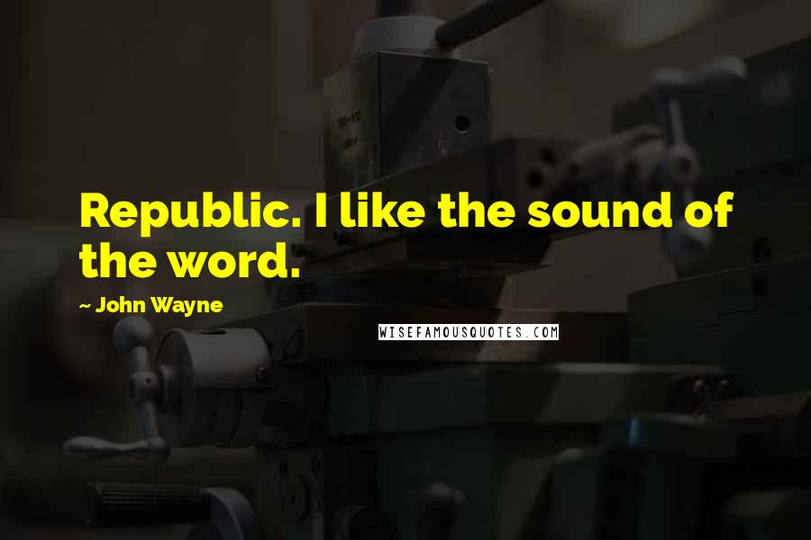 John Wayne Quotes: Republic. I like the sound of the word.