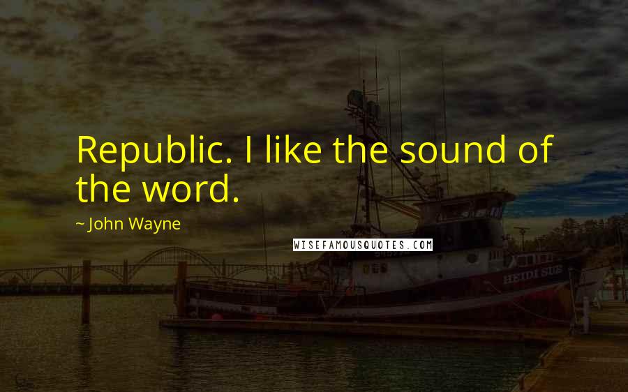 John Wayne Quotes: Republic. I like the sound of the word.