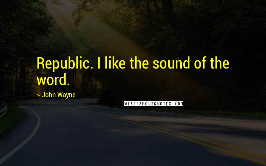 John Wayne Quotes: Republic. I like the sound of the word.