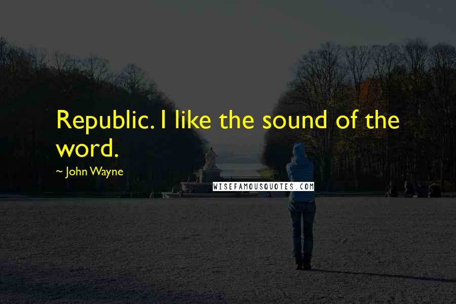 John Wayne Quotes: Republic. I like the sound of the word.