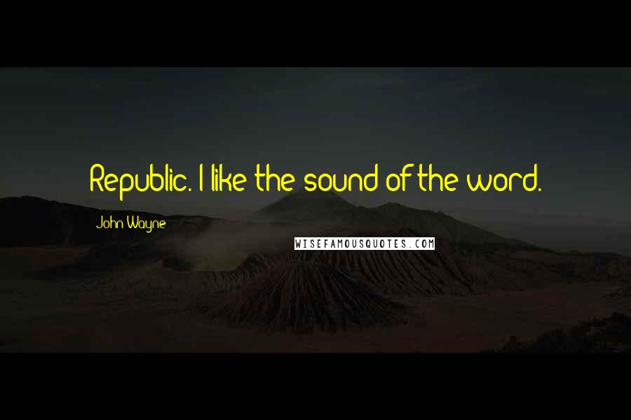 John Wayne Quotes: Republic. I like the sound of the word.