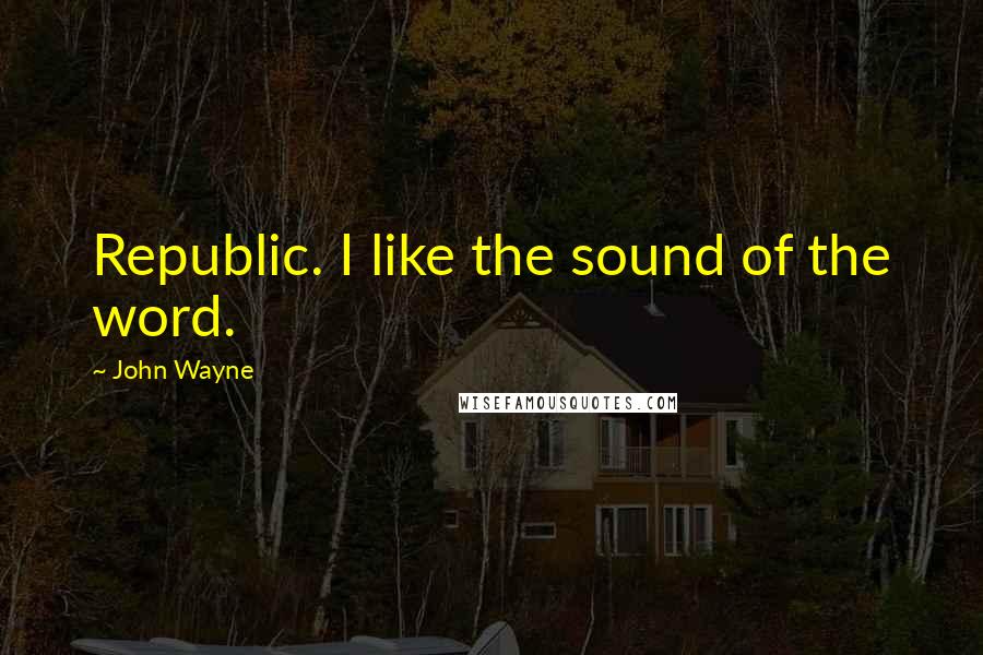 John Wayne Quotes: Republic. I like the sound of the word.