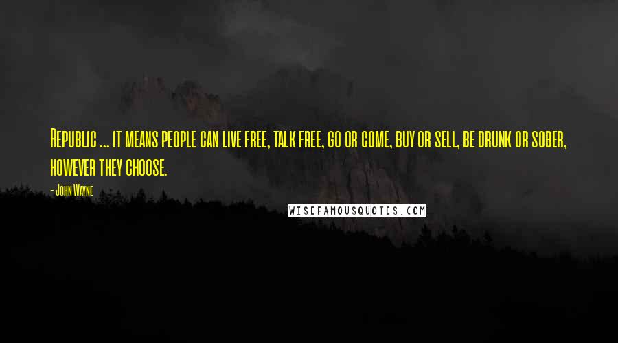 John Wayne Quotes: Republic ... it means people can live free, talk free, go or come, buy or sell, be drunk or sober, however they choose.