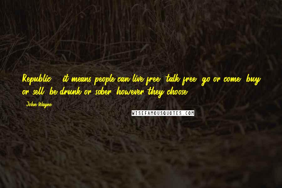 John Wayne Quotes: Republic ... it means people can live free, talk free, go or come, buy or sell, be drunk or sober, however they choose.
