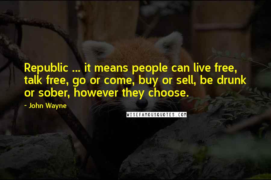 John Wayne Quotes: Republic ... it means people can live free, talk free, go or come, buy or sell, be drunk or sober, however they choose.