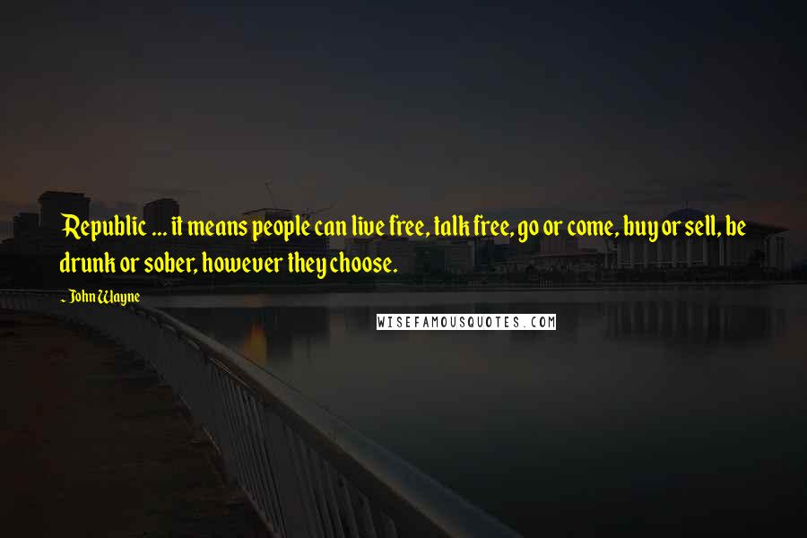 John Wayne Quotes: Republic ... it means people can live free, talk free, go or come, buy or sell, be drunk or sober, however they choose.