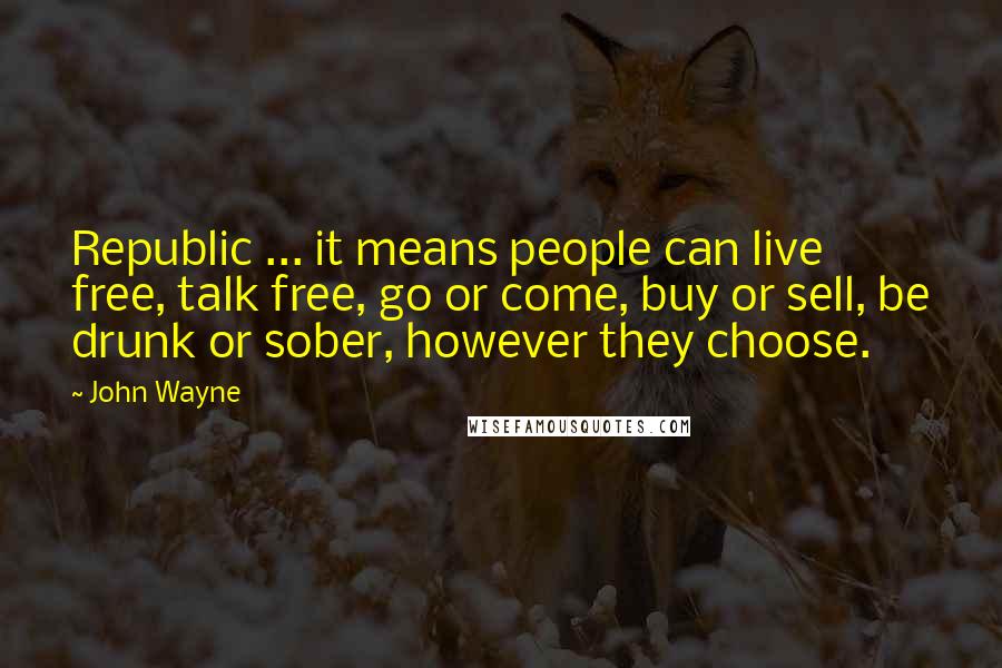 John Wayne Quotes: Republic ... it means people can live free, talk free, go or come, buy or sell, be drunk or sober, however they choose.
