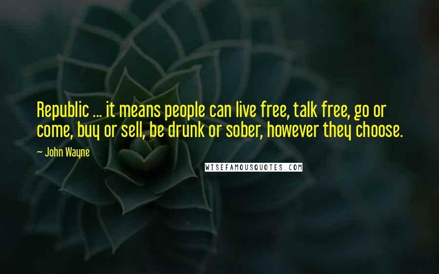John Wayne Quotes: Republic ... it means people can live free, talk free, go or come, buy or sell, be drunk or sober, however they choose.