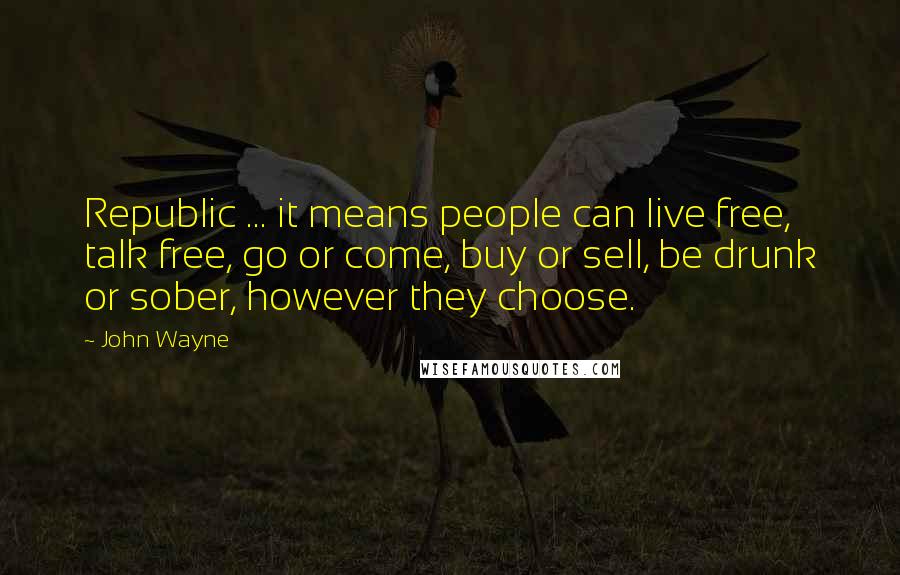 John Wayne Quotes: Republic ... it means people can live free, talk free, go or come, buy or sell, be drunk or sober, however they choose.