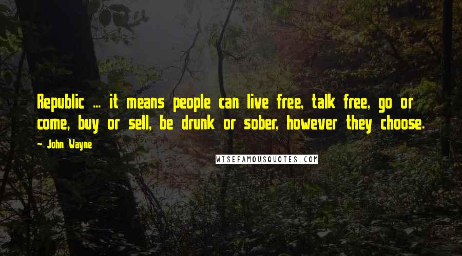 John Wayne Quotes: Republic ... it means people can live free, talk free, go or come, buy or sell, be drunk or sober, however they choose.
