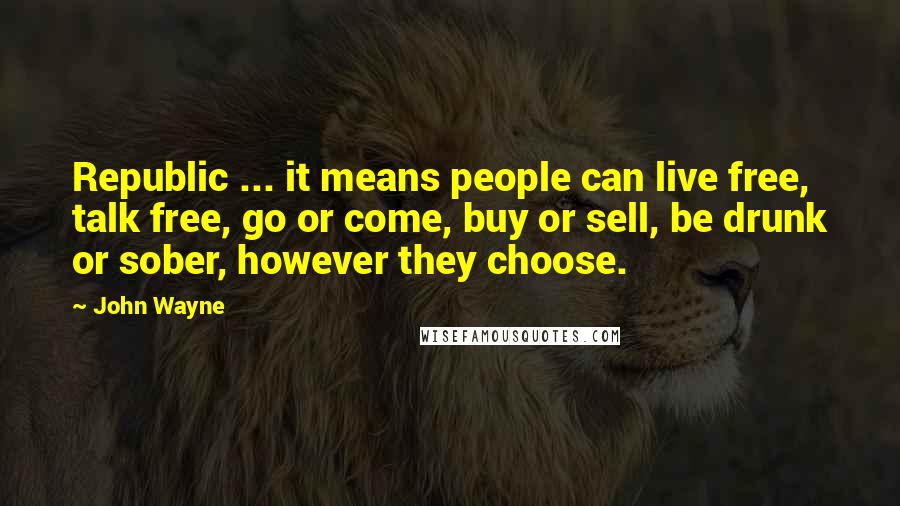 John Wayne Quotes: Republic ... it means people can live free, talk free, go or come, buy or sell, be drunk or sober, however they choose.
