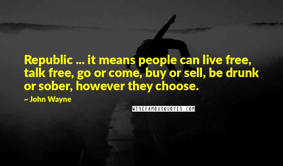 John Wayne Quotes: Republic ... it means people can live free, talk free, go or come, buy or sell, be drunk or sober, however they choose.