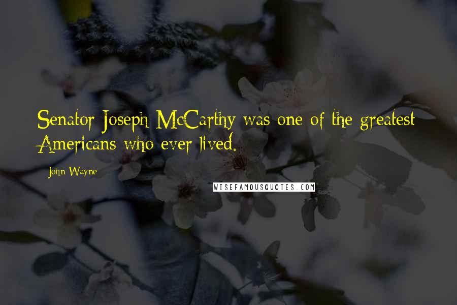 John Wayne Quotes: Senator Joseph McCarthy was one of the greatest Americans who ever lived.