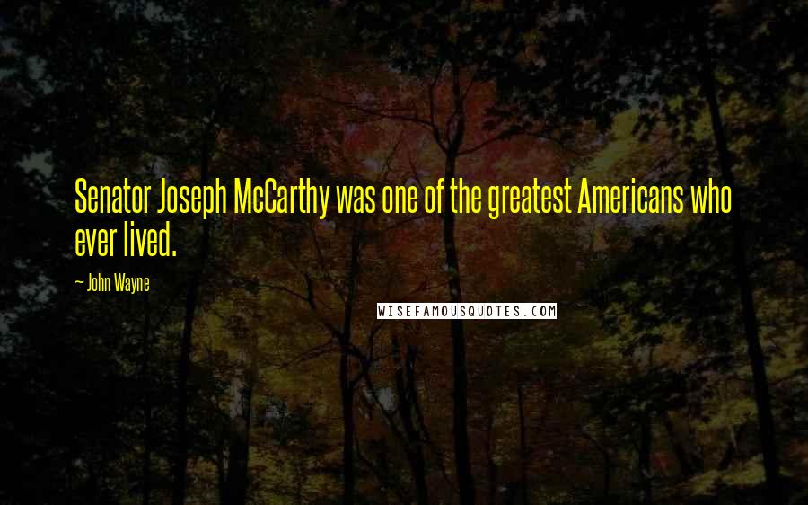 John Wayne Quotes: Senator Joseph McCarthy was one of the greatest Americans who ever lived.