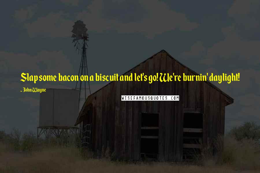 John Wayne Quotes: Slap some bacon on a biscuit and let's go! We're burnin' daylight!