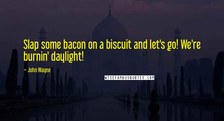 John Wayne Quotes: Slap some bacon on a biscuit and let's go! We're burnin' daylight!