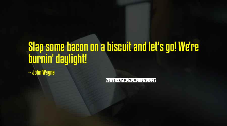 John Wayne Quotes: Slap some bacon on a biscuit and let's go! We're burnin' daylight!