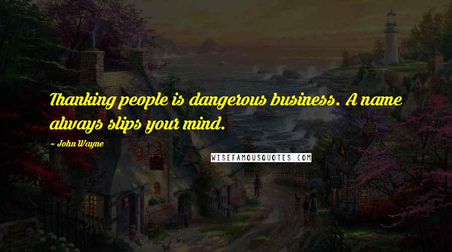 John Wayne Quotes: Thanking people is dangerous business. A name always slips your mind.