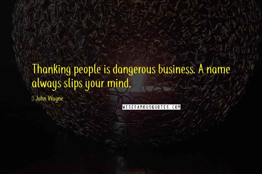 John Wayne Quotes: Thanking people is dangerous business. A name always slips your mind.