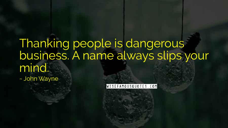 John Wayne Quotes: Thanking people is dangerous business. A name always slips your mind.