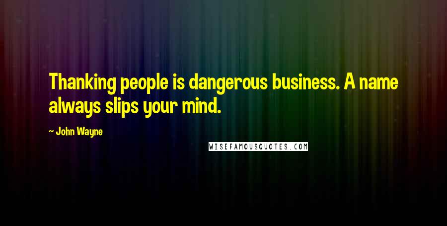 John Wayne Quotes: Thanking people is dangerous business. A name always slips your mind.