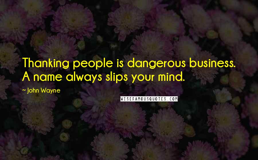 John Wayne Quotes: Thanking people is dangerous business. A name always slips your mind.