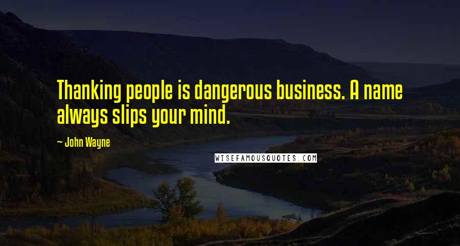 John Wayne Quotes: Thanking people is dangerous business. A name always slips your mind.