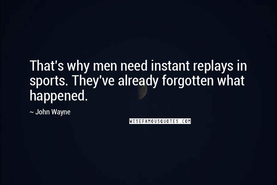 John Wayne Quotes: That's why men need instant replays in sports. They've already forgotten what happened.