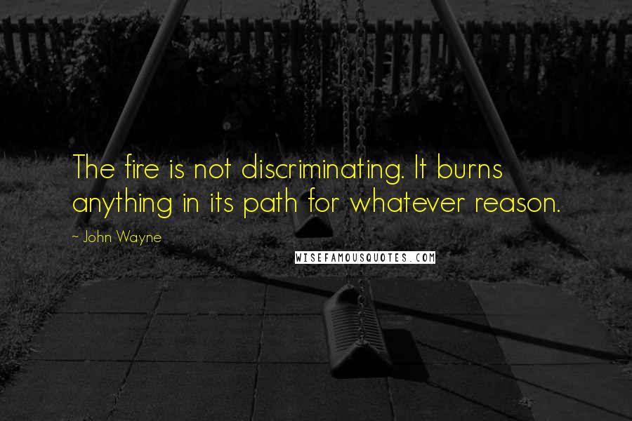 John Wayne Quotes: The fire is not discriminating. It burns anything in its path for whatever reason.