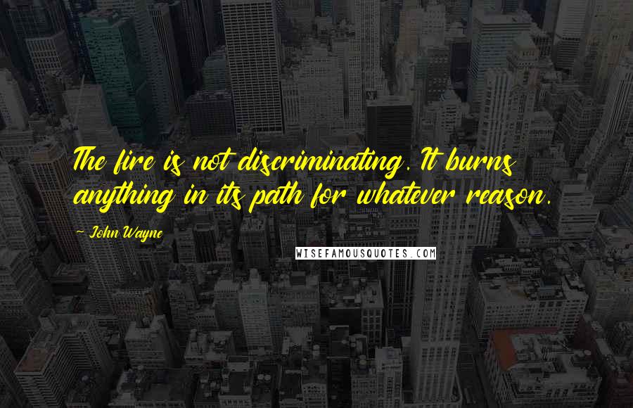 John Wayne Quotes: The fire is not discriminating. It burns anything in its path for whatever reason.