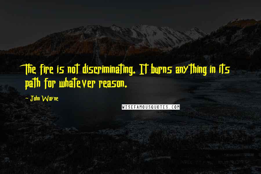 John Wayne Quotes: The fire is not discriminating. It burns anything in its path for whatever reason.