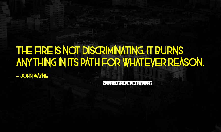 John Wayne Quotes: The fire is not discriminating. It burns anything in its path for whatever reason.