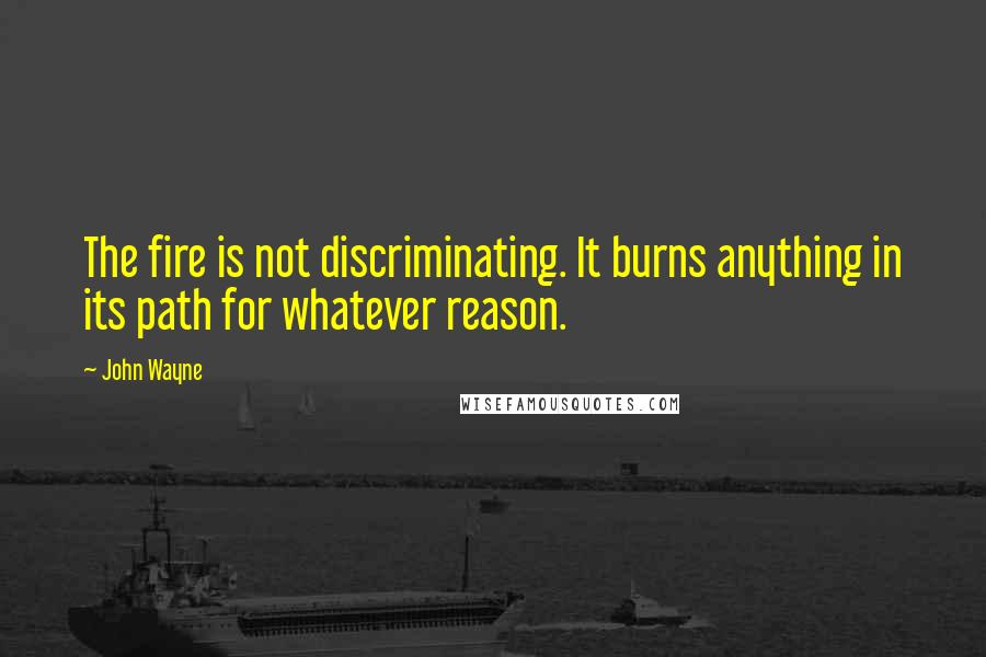 John Wayne Quotes: The fire is not discriminating. It burns anything in its path for whatever reason.