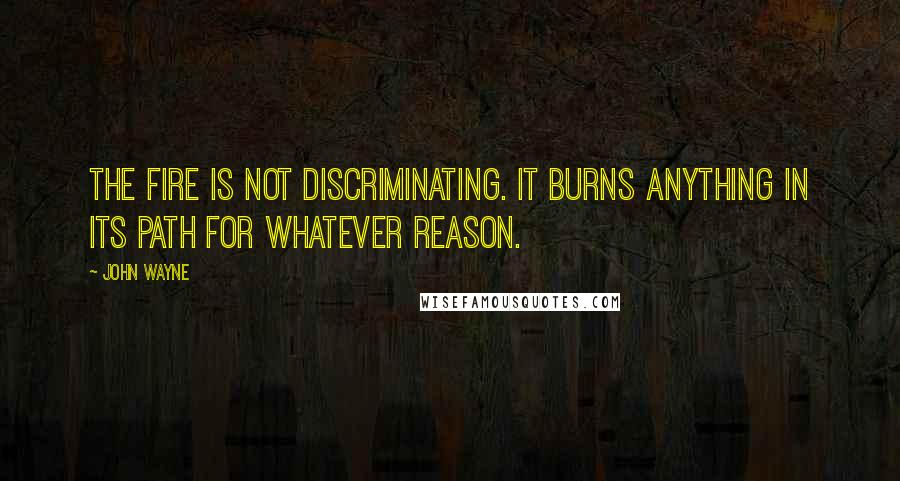 John Wayne Quotes: The fire is not discriminating. It burns anything in its path for whatever reason.